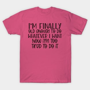 I'm finally old enough to do whatever I want, now I'm too tired to do it T-Shirt